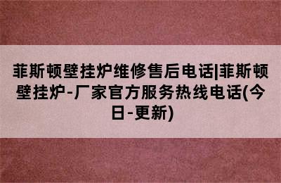 菲斯顿壁挂炉维修售后电话|菲斯顿壁挂炉-厂家官方服务热线电话(今日-更新)